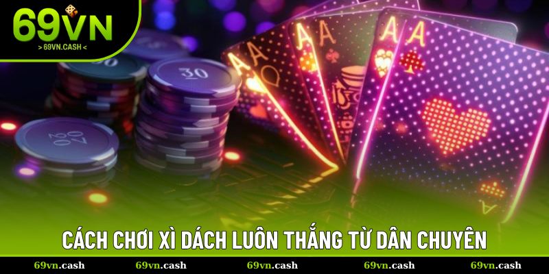 Cách chơi xì dách luôn thắng từ dân chuyên